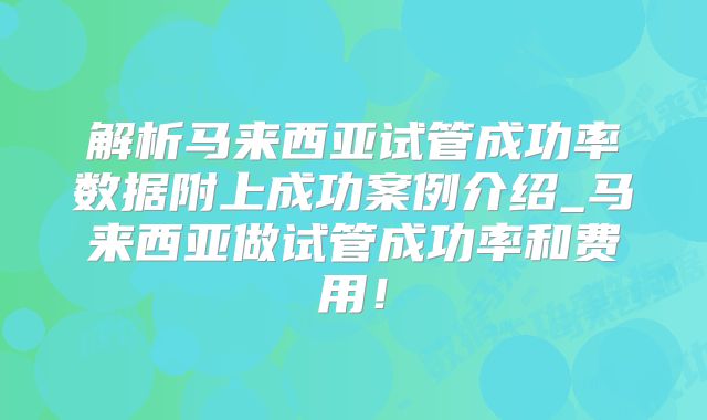 解析马来西亚试管成功率数据附上成功案例介绍_马来西亚做试管成功率和费用！