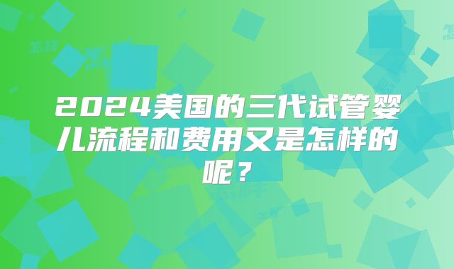 2024美国的三代试管婴儿流程和费用又是怎样的呢？