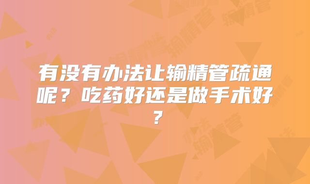 有没有办法让输精管疏通呢？吃药好还是做手术好？