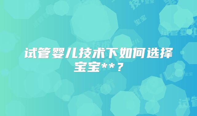 试管婴儿技术下如何选择宝宝**？