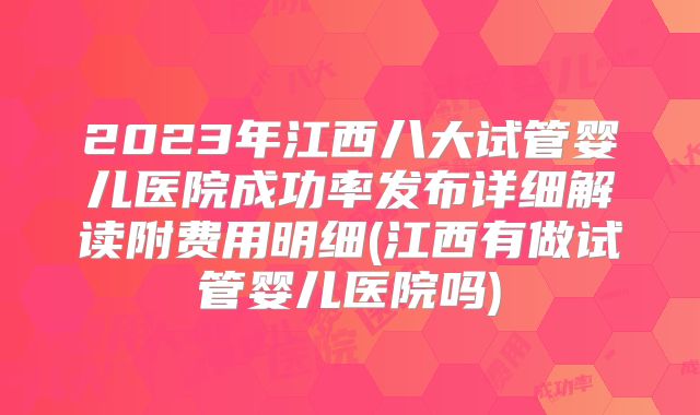 2023年江西八大试管婴儿医院成功率发布详细解读附费用明细(江西有做试管婴儿医院吗)