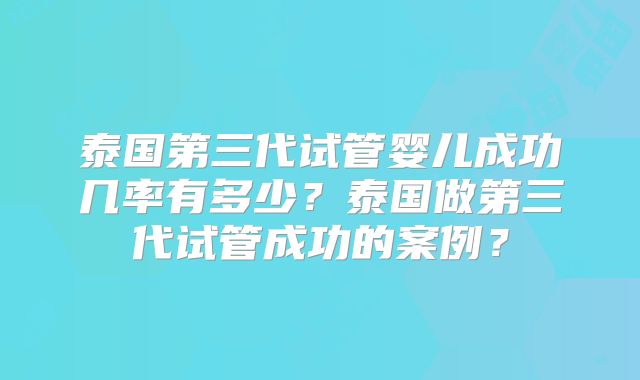 泰国第三代试管婴儿成功几率有多少？泰国做第三代试管成功的案例？