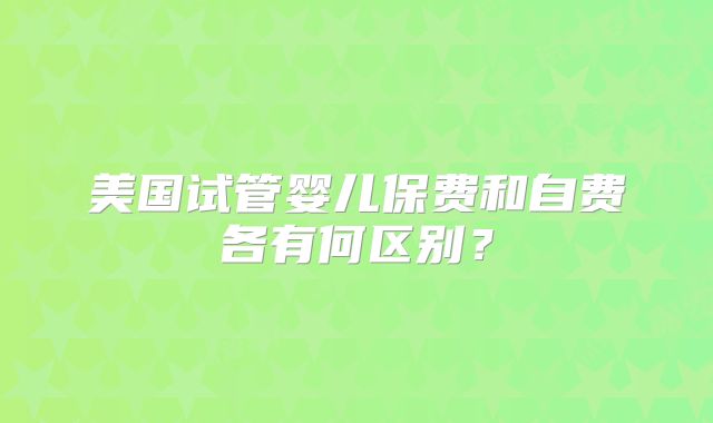 美国试管婴儿保费和自费各有何区别？