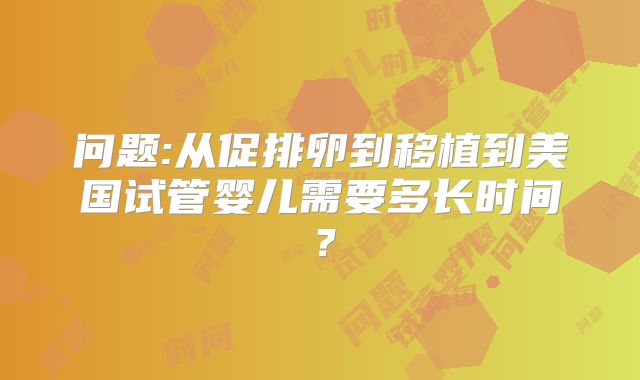 问题:从促排卵到移植到美国试管婴儿需要多长时间？