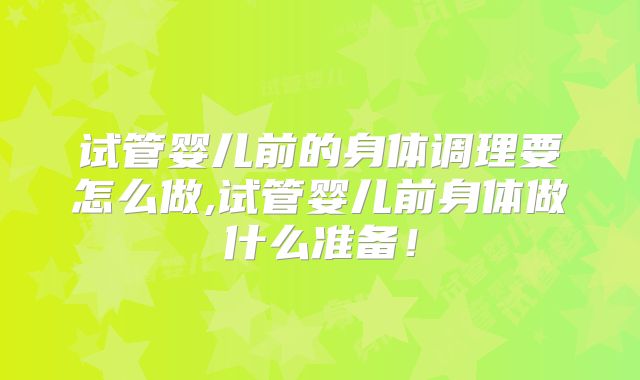 试管婴儿前的身体调理要怎么做,试管婴儿前身体做什么准备!