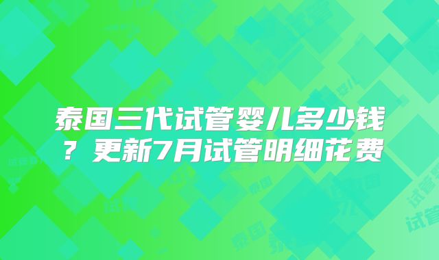 泰国三代试管婴儿多少钱?更新7月试管明细花费