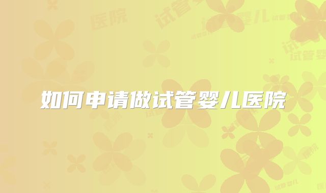 如何申请做试管婴儿医院