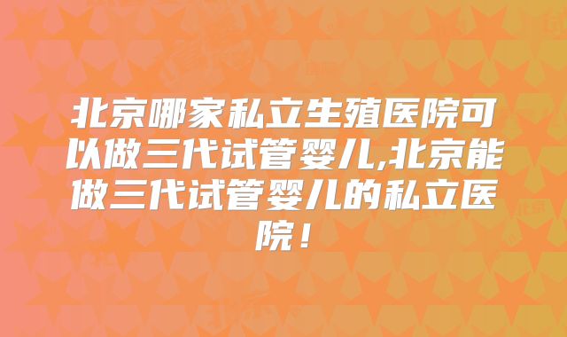 北京哪家私立生殖医院可以做三代试管婴儿,北京能做三代试管婴儿的私立医院!