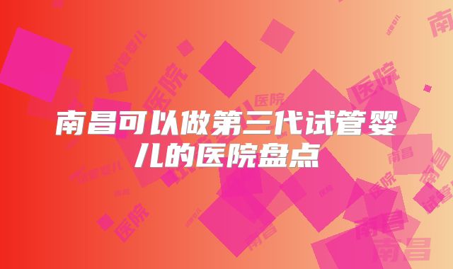 南昌可以做第三代试管婴儿的医院盘点