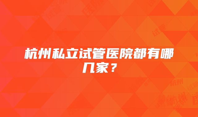杭州私立试管医院都有哪几家？