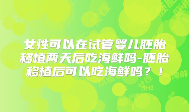 女性可以在试管婴儿胚胎移植两天后吃海鲜吗-胚胎移植后可以吃海鲜吗?!