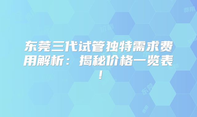 东莞三代试管独特需求费用解析：揭秘价格一览表！