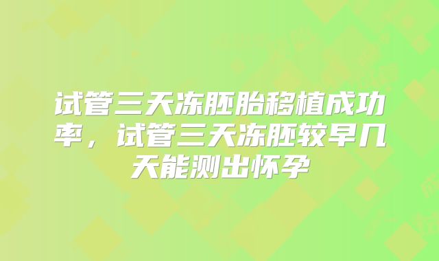 试管三天冻胚胎移植成功率，试管三天冻胚较早几天能测出怀孕
