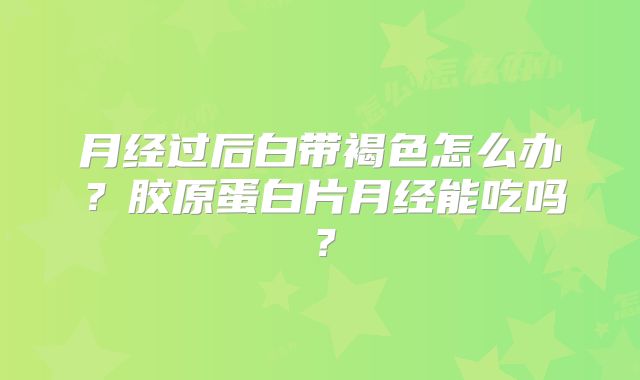 月经过后白带褐色怎么办？胶原蛋白片月经能吃吗？
