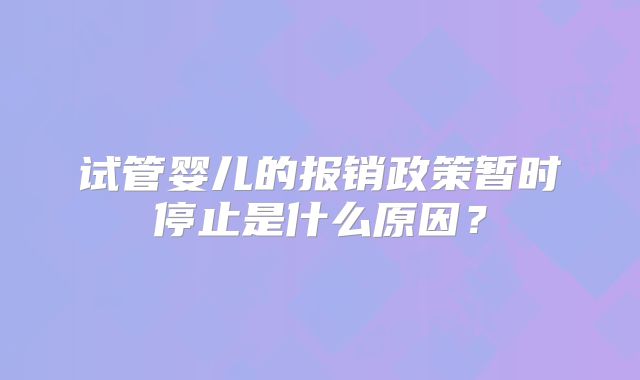 试管婴儿的报销政策暂时停止是什么原因？