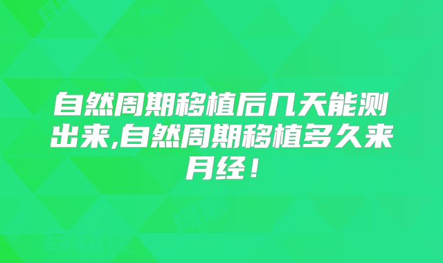 自然周期移植后几天能测出来,自然周期移植多久来月经！