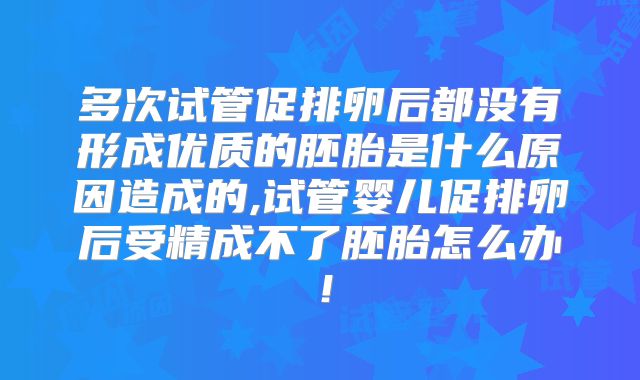 多次试管促排卵后都没有形成优质的胚胎是什么原因造成的,试管婴儿促排卵后受精成不了胚胎怎么办！
