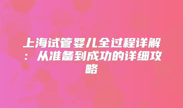 上海试管婴儿全过程详解：从准备到成功的详细攻略