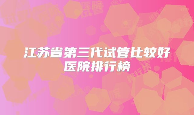 江苏省第三代试管比较好医院排行榜
