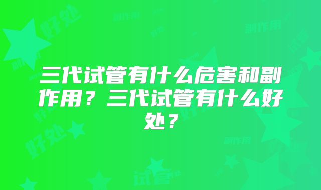 三代试管有什么危害和副作用？三代试管有什么好处？