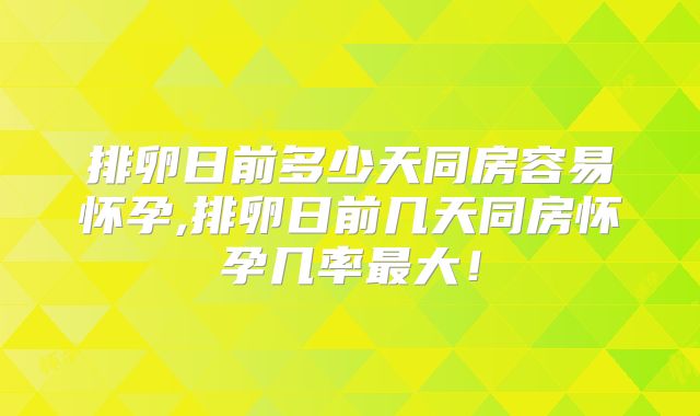 排卵日前多少天同房容易怀孕,排卵日前几天同房怀孕几率最大！