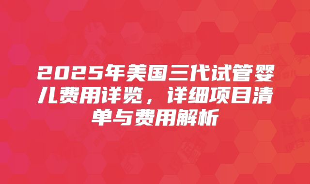 2025年美国三代试管婴儿费用详览，详细项目清单与费用解析