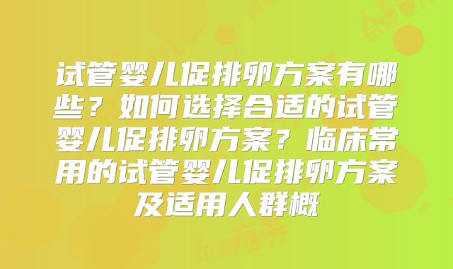试管婴儿促排卵方案有哪些?如何选择合适的试管婴儿促排卵方案?临床常用的试管婴儿促排卵方案及适用人群概