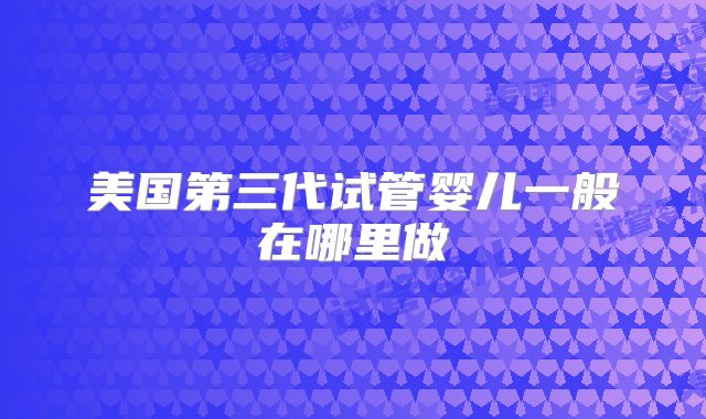 美国第三代试管婴儿一般在哪里做
