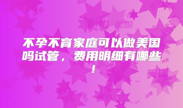 不孕不育家庭可以做美国吗试管，费用明细有哪些！