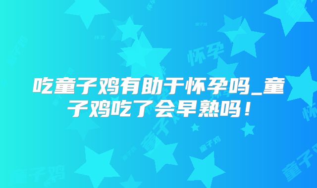 吃童子鸡有助于怀孕吗_童子鸡吃了会早熟吗！