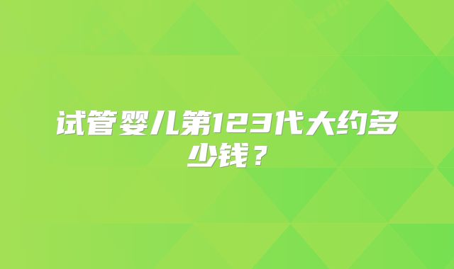 试管婴儿第123代大约多少钱？