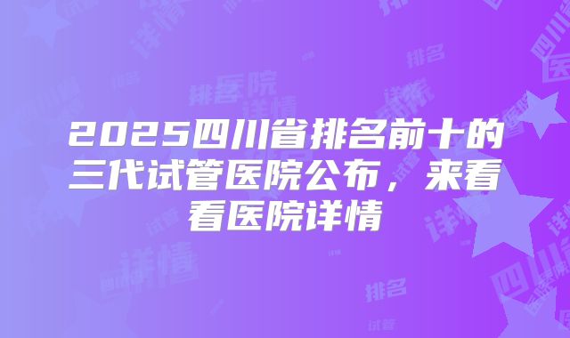 2025四川省排名前十的三代试管医院公布，来看看医院详情
