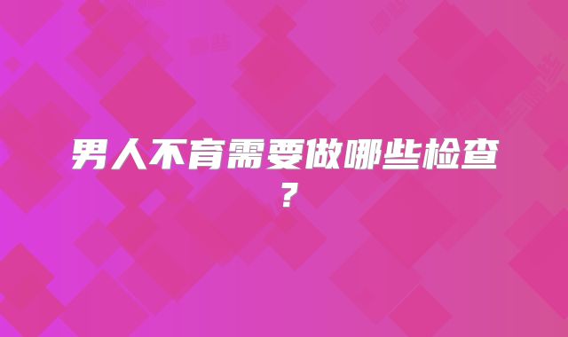男人不育需要做哪些检查?