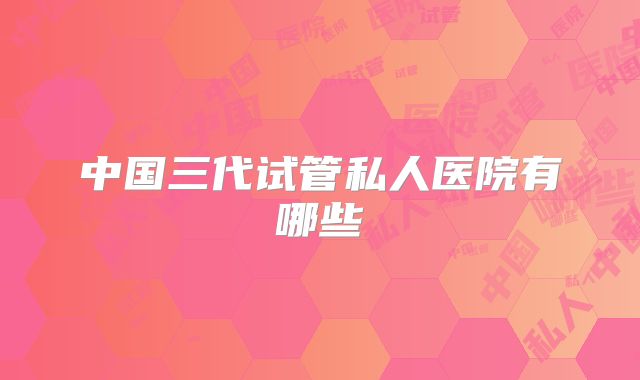 中国三代试管私人医院有哪些