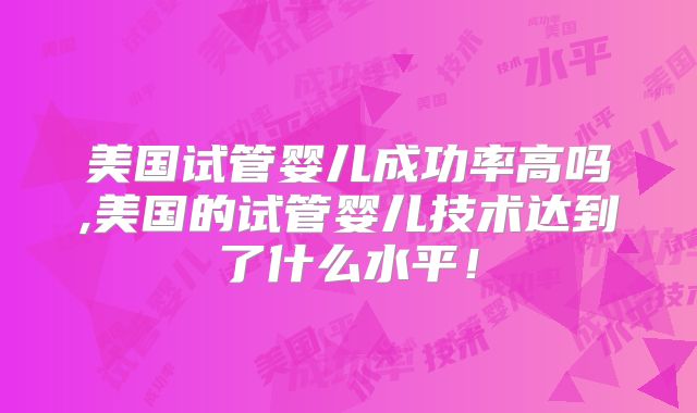 美国试管婴儿成功率高吗,美国的试管婴儿技术达到了什么水平!