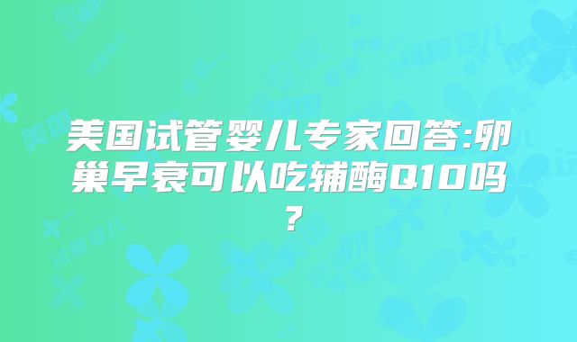 美国试管婴儿专家回答:卵巢早衰可以吃辅酶Q10吗？