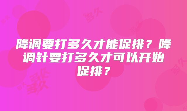 降调要打多久才能促排？降调针要打多久才可以开始促排？