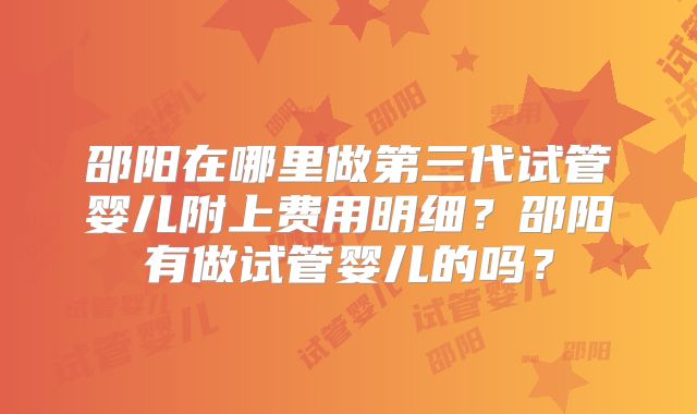 邵阳在哪里做第三代试管婴儿附上费用明细？邵阳有做试管婴儿的吗？