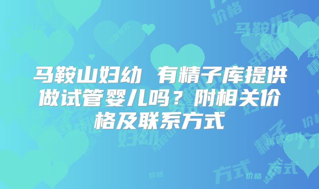 马鞍山妇幼 有精子库提供做试管婴儿吗？附相关价格及联系方式