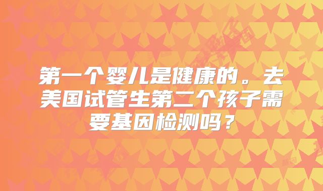 第一个婴儿是健康的。去美国试管生第二个孩子需要基因检测吗？