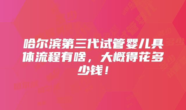 哈尔滨第三代试管婴儿具体流程有啥，大概得花多少钱！