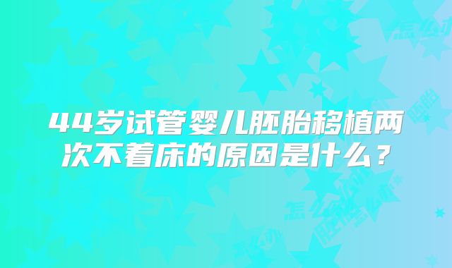 44岁试管婴儿胚胎移植两次不着床的原因是什么？