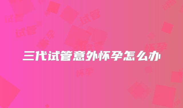 三代试管意外怀孕怎么办