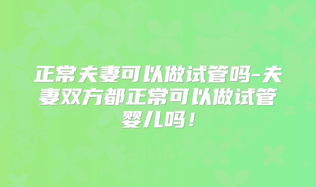 正常夫妻可以做试管吗-夫妻双方都正常可以做试管婴儿吗!