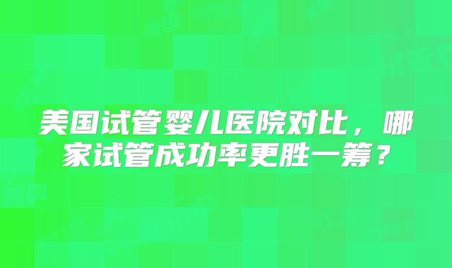 美国试管婴儿医院对比，哪家试管成功率更胜一筹？