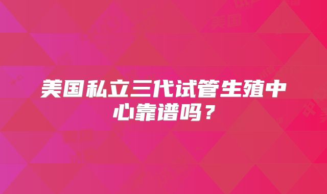 美国私立三代试管生殖中心靠谱吗？