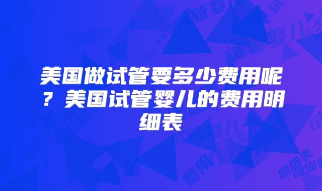 美国做试管要多少费用呢？美国试管婴儿的费用明细表