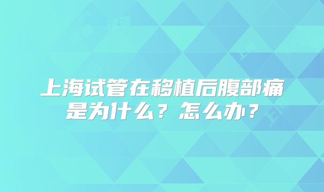 上海试管在移植后腹部痛是为什么？怎么办？