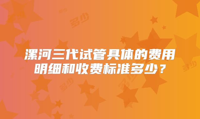 漯河三代试管具体的费用明细和收费标准多少?