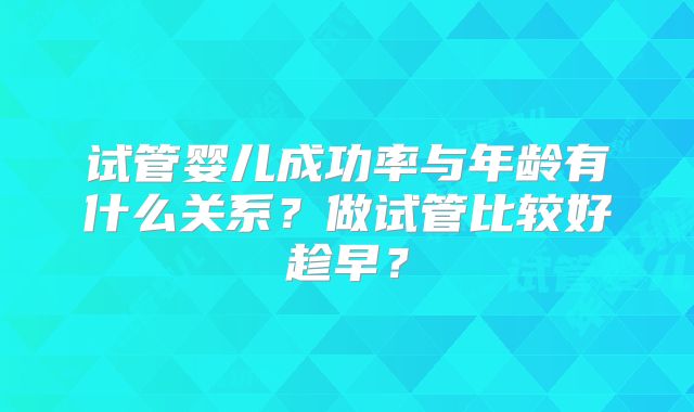 试管婴儿成功率与年龄有什么关系？做试管比较好趁早？